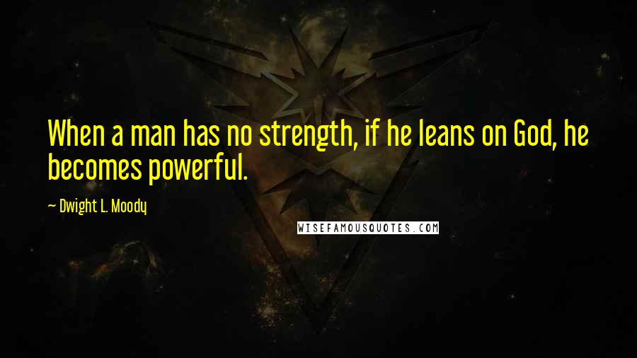 Dwight L. Moody Quotes: When a man has no strength, if he leans on God, he becomes powerful.