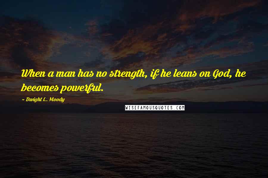 Dwight L. Moody Quotes: When a man has no strength, if he leans on God, he becomes powerful.