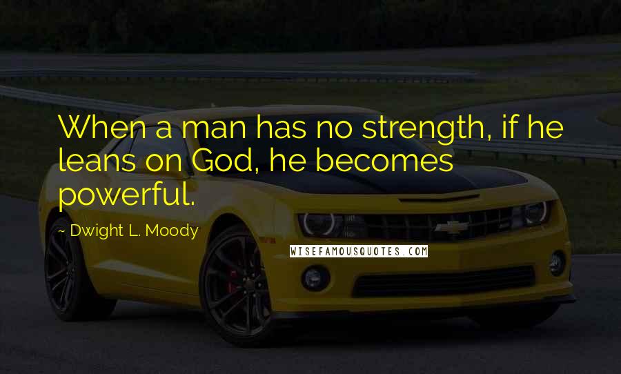 Dwight L. Moody Quotes: When a man has no strength, if he leans on God, he becomes powerful.