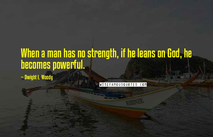 Dwight L. Moody Quotes: When a man has no strength, if he leans on God, he becomes powerful.