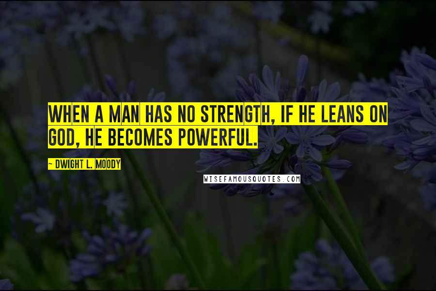 Dwight L. Moody Quotes: When a man has no strength, if he leans on God, he becomes powerful.