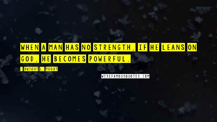 Dwight L. Moody Quotes: When a man has no strength, if he leans on God, he becomes powerful.