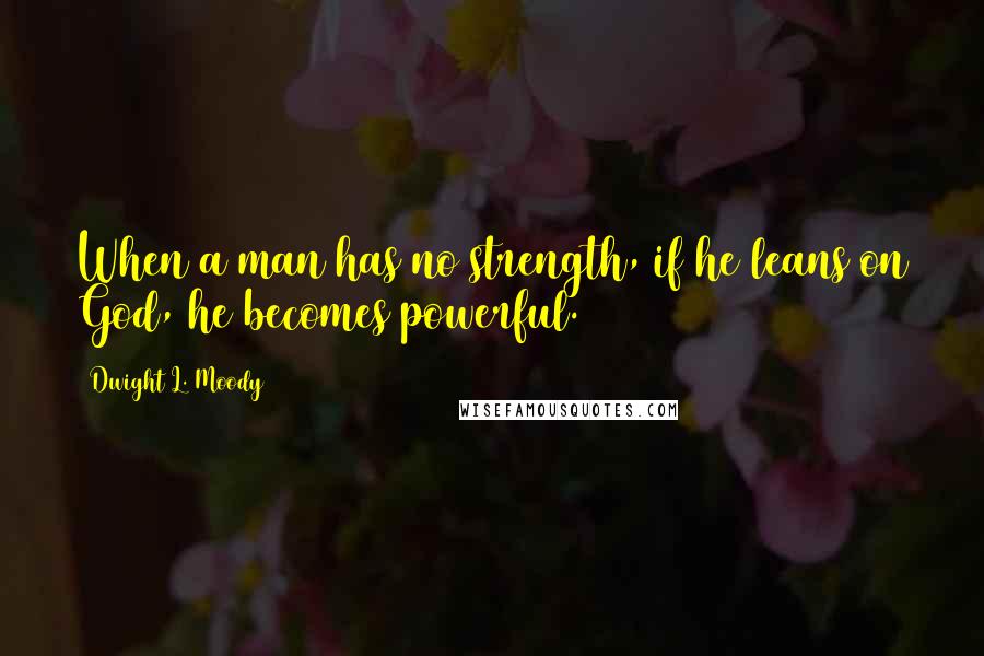 Dwight L. Moody Quotes: When a man has no strength, if he leans on God, he becomes powerful.