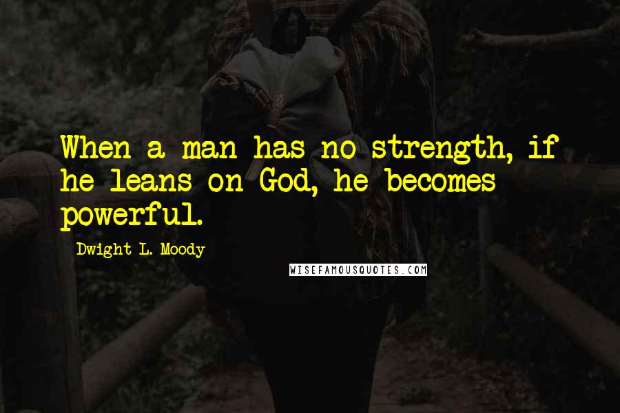 Dwight L. Moody Quotes: When a man has no strength, if he leans on God, he becomes powerful.