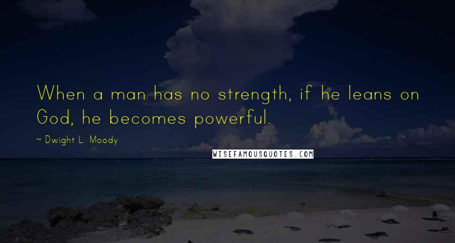 Dwight L. Moody Quotes: When a man has no strength, if he leans on God, he becomes powerful.