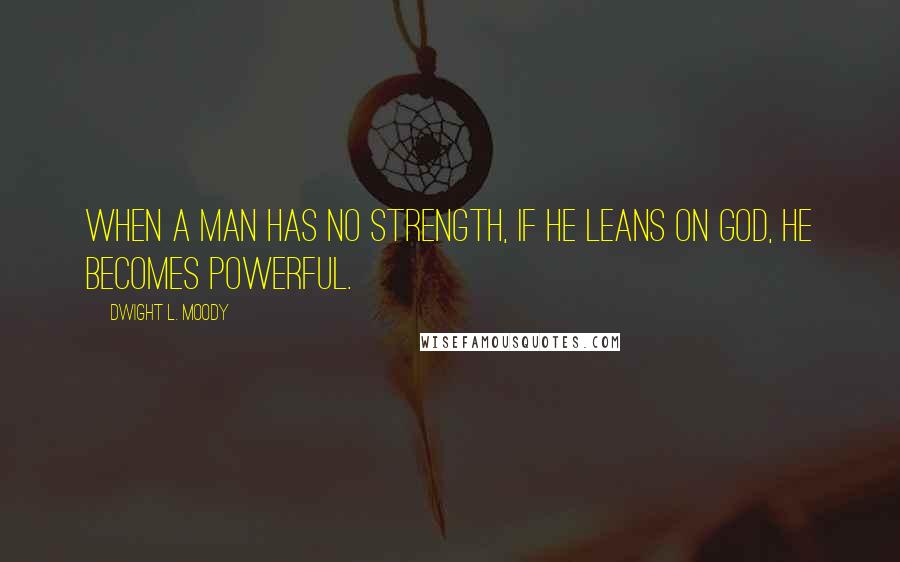 Dwight L. Moody Quotes: When a man has no strength, if he leans on God, he becomes powerful.