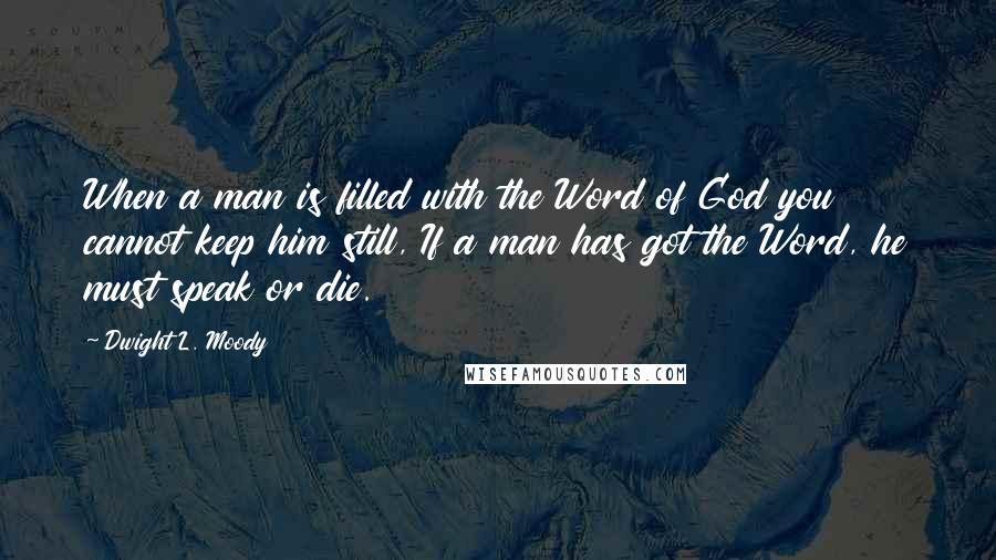 Dwight L. Moody Quotes: When a man is filled with the Word of God you cannot keep him still, If a man has got the Word, he must speak or die.