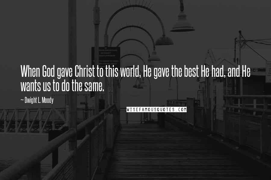 Dwight L. Moody Quotes: When God gave Christ to this world, He gave the best He had, and He wants us to do the same.
