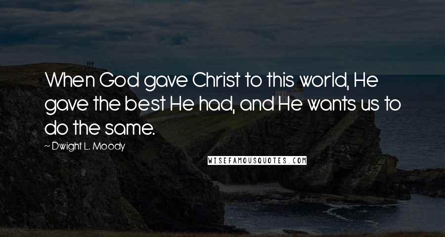 Dwight L. Moody Quotes: When God gave Christ to this world, He gave the best He had, and He wants us to do the same.