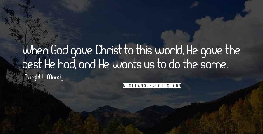 Dwight L. Moody Quotes: When God gave Christ to this world, He gave the best He had, and He wants us to do the same.
