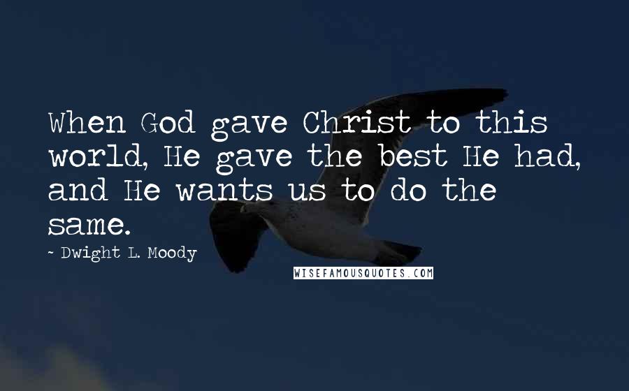 Dwight L. Moody Quotes: When God gave Christ to this world, He gave the best He had, and He wants us to do the same.