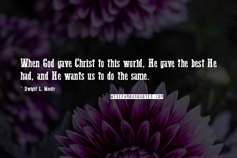 Dwight L. Moody Quotes: When God gave Christ to this world, He gave the best He had, and He wants us to do the same.