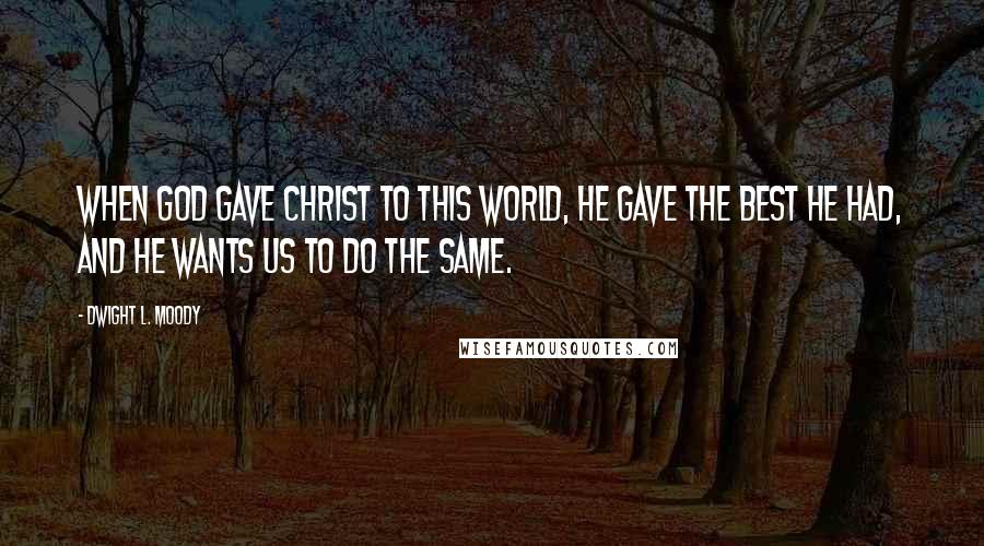 Dwight L. Moody Quotes: When God gave Christ to this world, He gave the best He had, and He wants us to do the same.