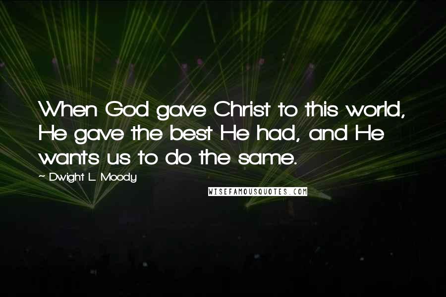 Dwight L. Moody Quotes: When God gave Christ to this world, He gave the best He had, and He wants us to do the same.