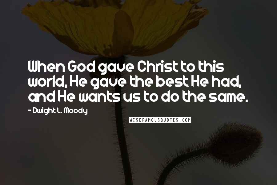Dwight L. Moody Quotes: When God gave Christ to this world, He gave the best He had, and He wants us to do the same.