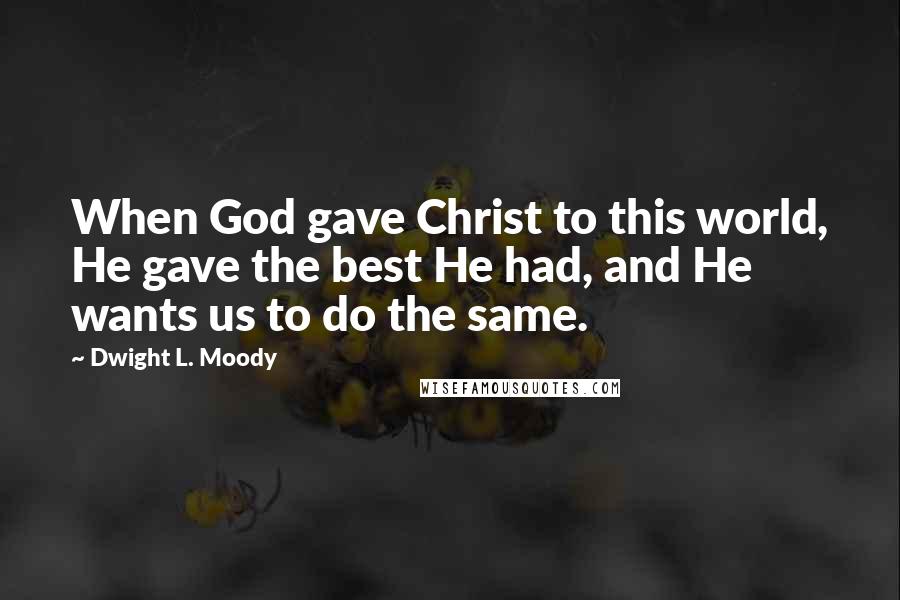 Dwight L. Moody Quotes: When God gave Christ to this world, He gave the best He had, and He wants us to do the same.