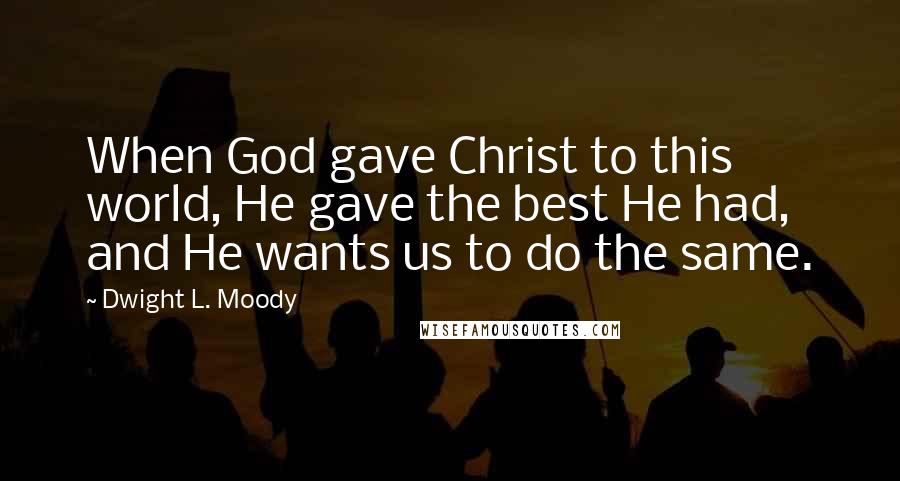 Dwight L. Moody Quotes: When God gave Christ to this world, He gave the best He had, and He wants us to do the same.