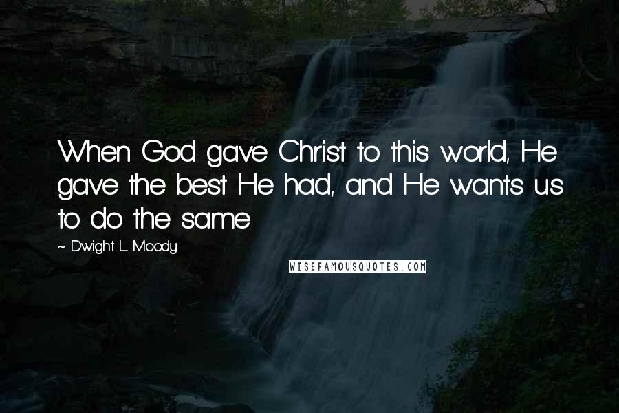 Dwight L. Moody Quotes: When God gave Christ to this world, He gave the best He had, and He wants us to do the same.