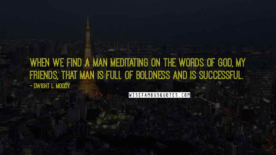 Dwight L. Moody Quotes: When we find a man meditating on the words of God, my friends, that man is full of boldness and is successful.