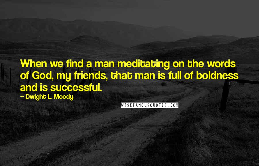 Dwight L. Moody Quotes: When we find a man meditating on the words of God, my friends, that man is full of boldness and is successful.