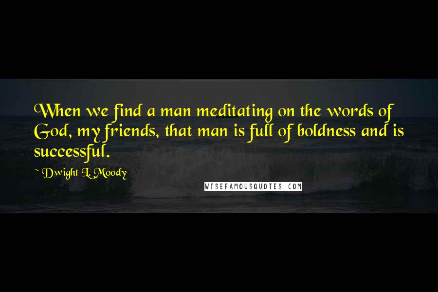 Dwight L. Moody Quotes: When we find a man meditating on the words of God, my friends, that man is full of boldness and is successful.