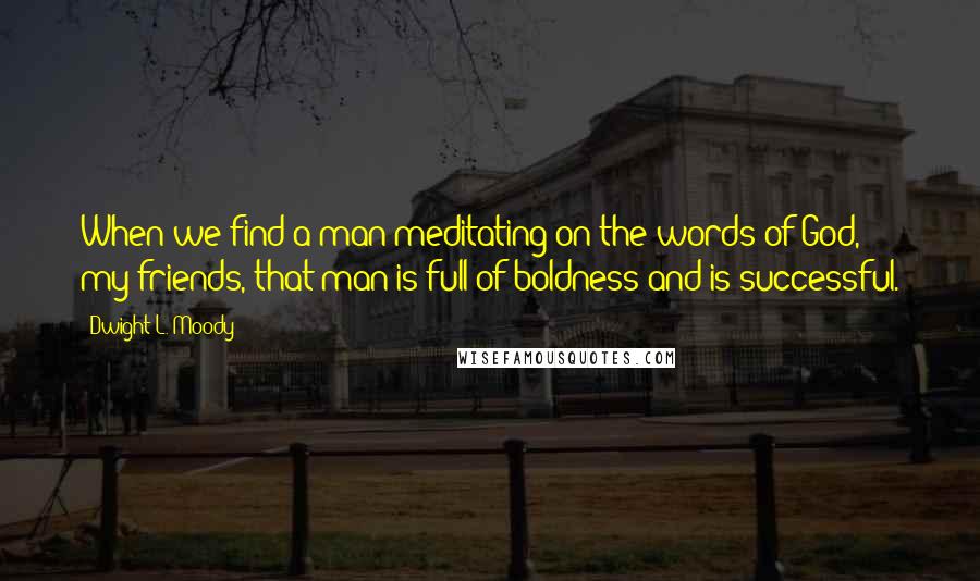 Dwight L. Moody Quotes: When we find a man meditating on the words of God, my friends, that man is full of boldness and is successful.