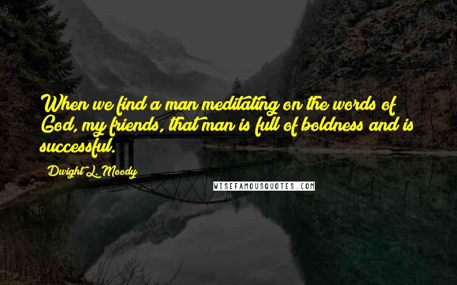 Dwight L. Moody Quotes: When we find a man meditating on the words of God, my friends, that man is full of boldness and is successful.