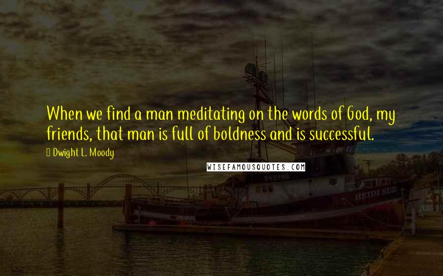 Dwight L. Moody Quotes: When we find a man meditating on the words of God, my friends, that man is full of boldness and is successful.