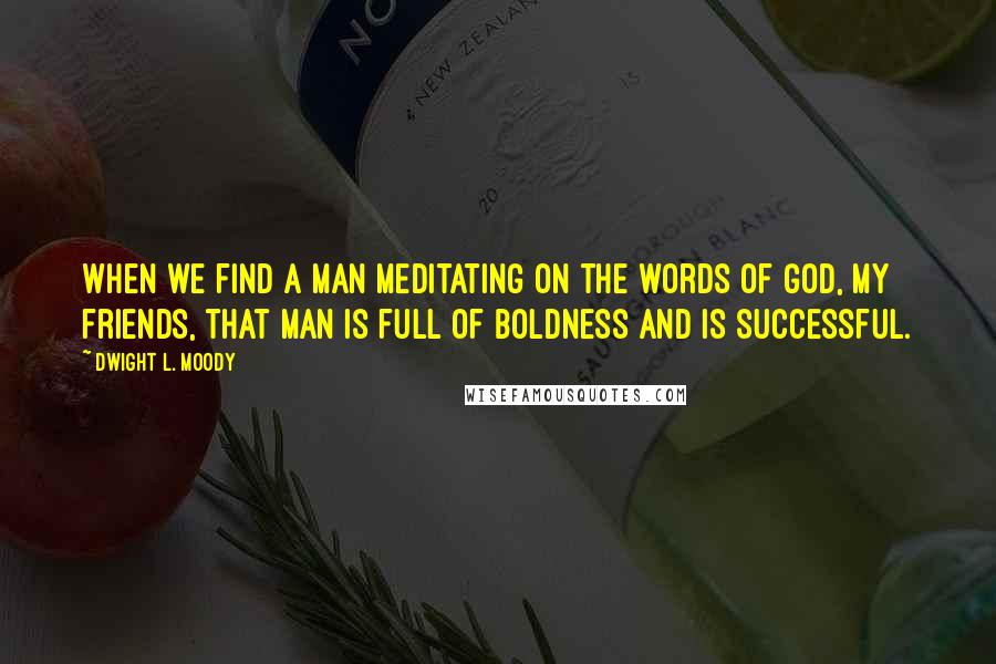Dwight L. Moody Quotes: When we find a man meditating on the words of God, my friends, that man is full of boldness and is successful.