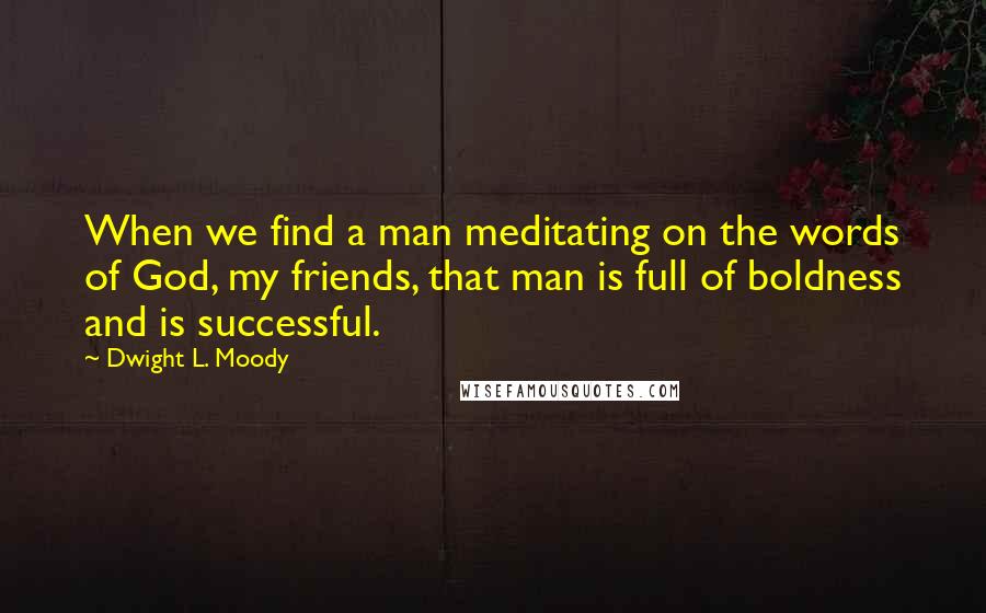 Dwight L. Moody Quotes: When we find a man meditating on the words of God, my friends, that man is full of boldness and is successful.