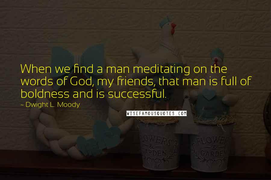 Dwight L. Moody Quotes: When we find a man meditating on the words of God, my friends, that man is full of boldness and is successful.