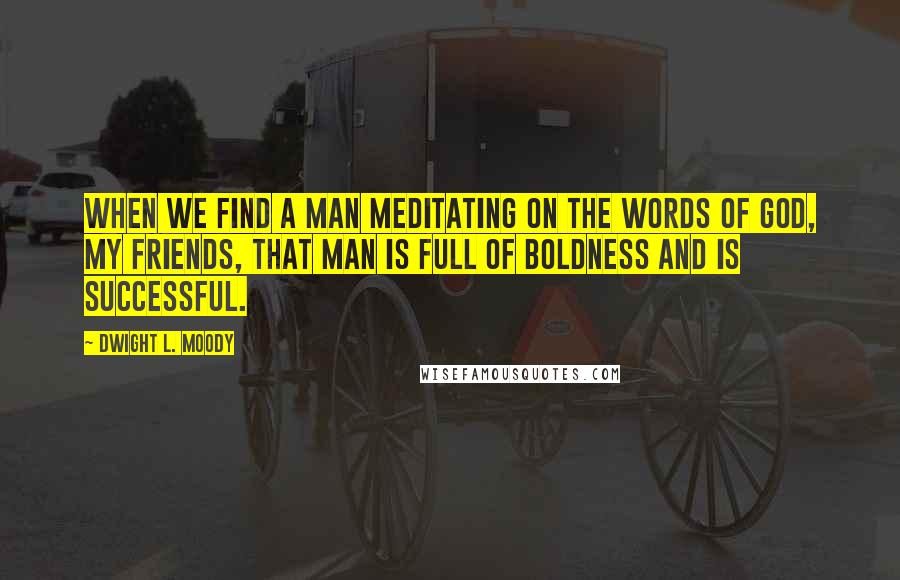 Dwight L. Moody Quotes: When we find a man meditating on the words of God, my friends, that man is full of boldness and is successful.