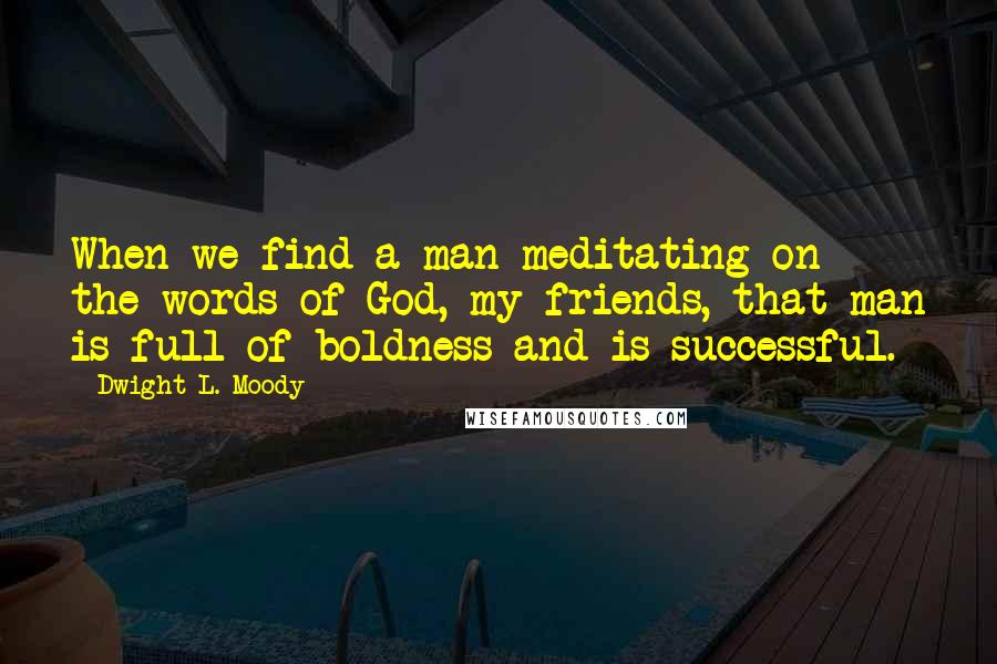 Dwight L. Moody Quotes: When we find a man meditating on the words of God, my friends, that man is full of boldness and is successful.