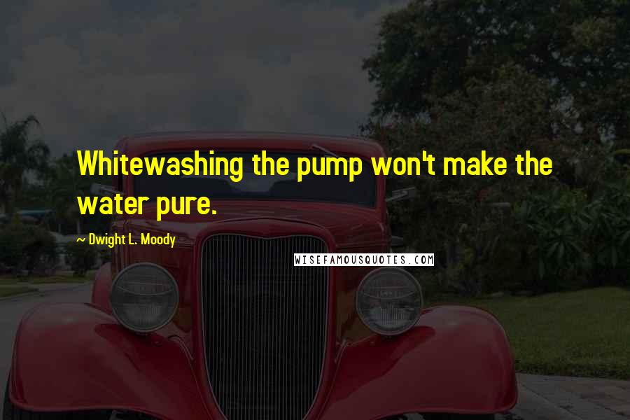 Dwight L. Moody Quotes: Whitewashing the pump won't make the water pure.