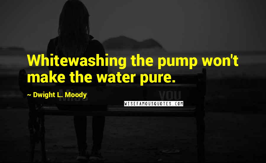 Dwight L. Moody Quotes: Whitewashing the pump won't make the water pure.