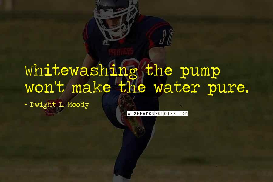Dwight L. Moody Quotes: Whitewashing the pump won't make the water pure.