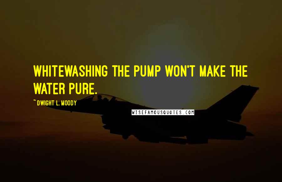 Dwight L. Moody Quotes: Whitewashing the pump won't make the water pure.