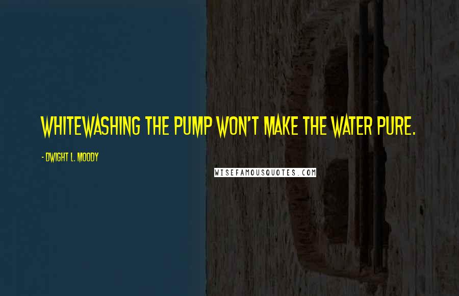 Dwight L. Moody Quotes: Whitewashing the pump won't make the water pure.