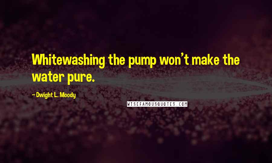 Dwight L. Moody Quotes: Whitewashing the pump won't make the water pure.