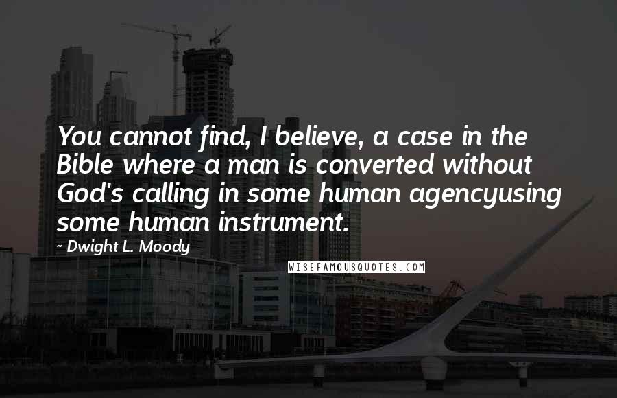 Dwight L. Moody Quotes: You cannot find, I believe, a case in the Bible where a man is converted without God's calling in some human agencyusing some human instrument.