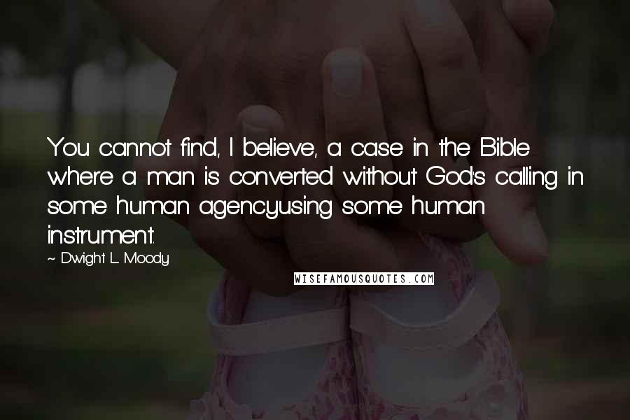 Dwight L. Moody Quotes: You cannot find, I believe, a case in the Bible where a man is converted without God's calling in some human agencyusing some human instrument.