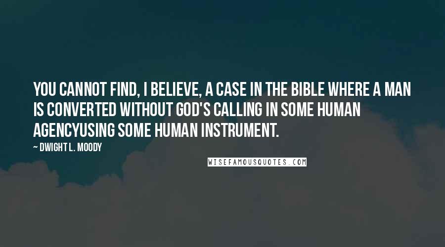 Dwight L. Moody Quotes: You cannot find, I believe, a case in the Bible where a man is converted without God's calling in some human agencyusing some human instrument.