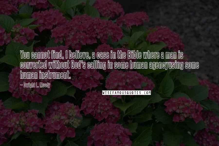 Dwight L. Moody Quotes: You cannot find, I believe, a case in the Bible where a man is converted without God's calling in some human agencyusing some human instrument.