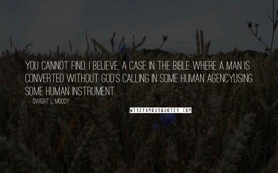 Dwight L. Moody Quotes: You cannot find, I believe, a case in the Bible where a man is converted without God's calling in some human agencyusing some human instrument.