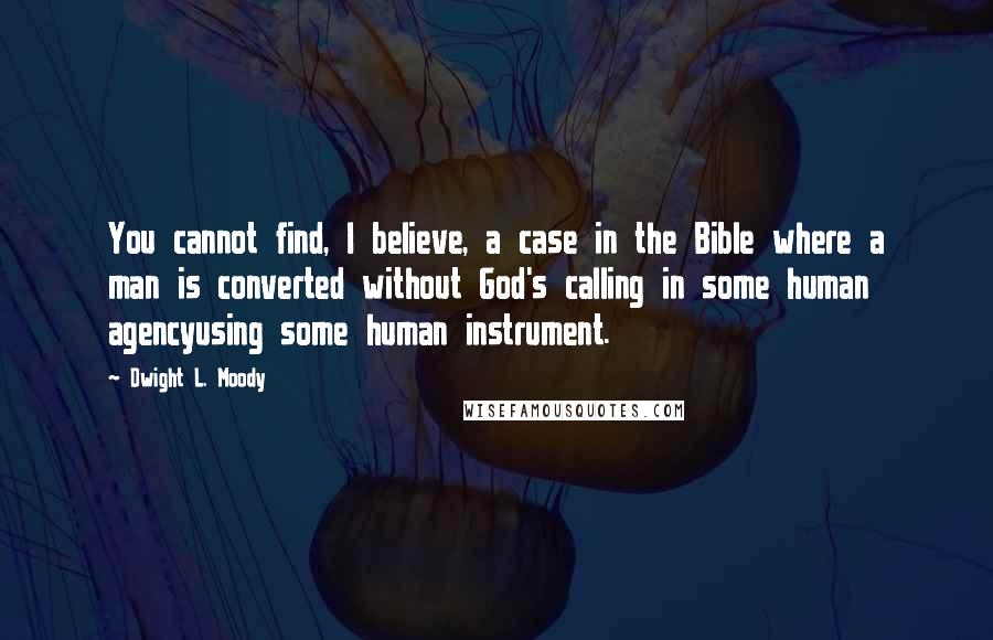 Dwight L. Moody Quotes: You cannot find, I believe, a case in the Bible where a man is converted without God's calling in some human agencyusing some human instrument.