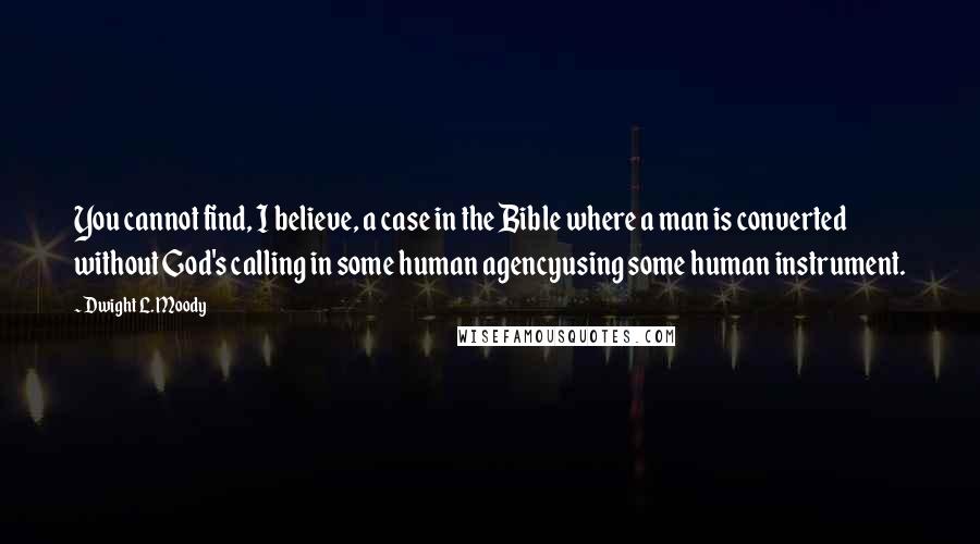 Dwight L. Moody Quotes: You cannot find, I believe, a case in the Bible where a man is converted without God's calling in some human agencyusing some human instrument.