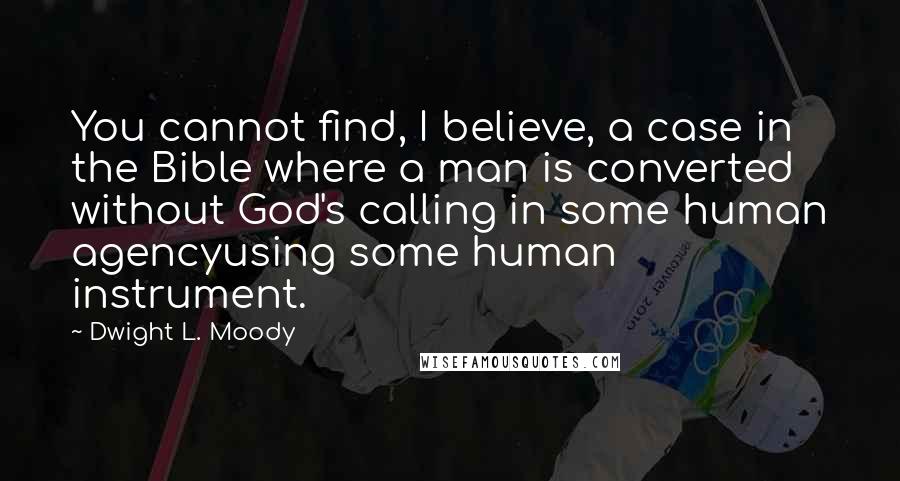 Dwight L. Moody Quotes: You cannot find, I believe, a case in the Bible where a man is converted without God's calling in some human agencyusing some human instrument.