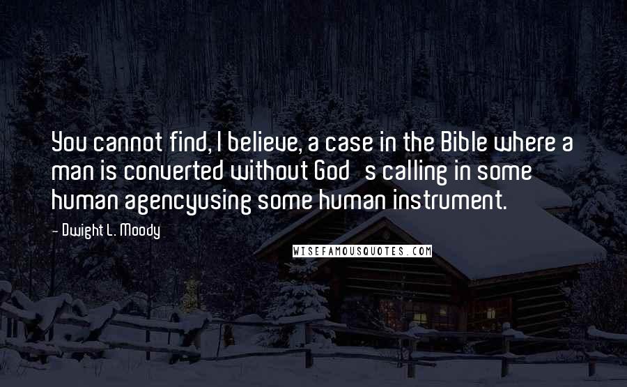 Dwight L. Moody Quotes: You cannot find, I believe, a case in the Bible where a man is converted without God's calling in some human agencyusing some human instrument.