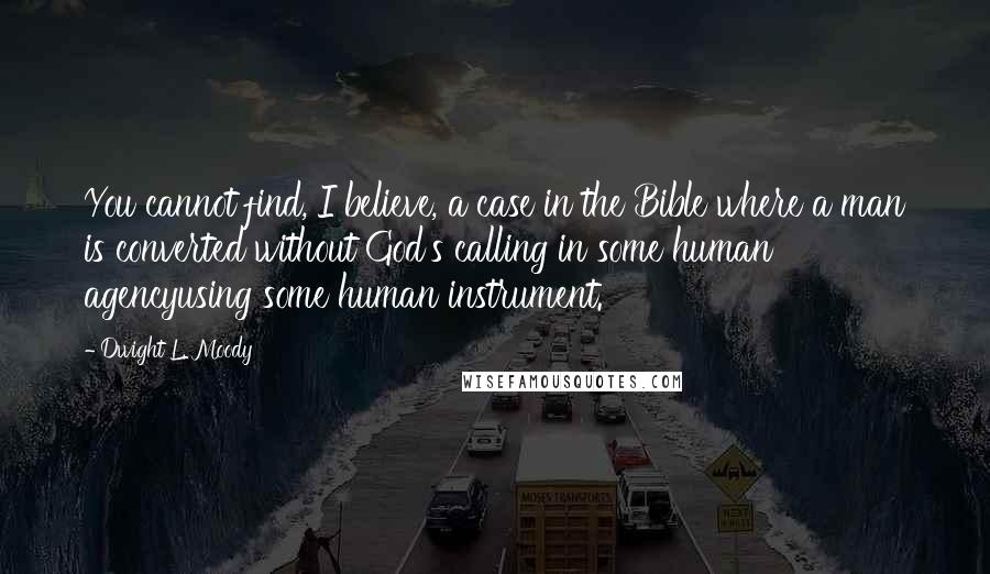 Dwight L. Moody Quotes: You cannot find, I believe, a case in the Bible where a man is converted without God's calling in some human agencyusing some human instrument.