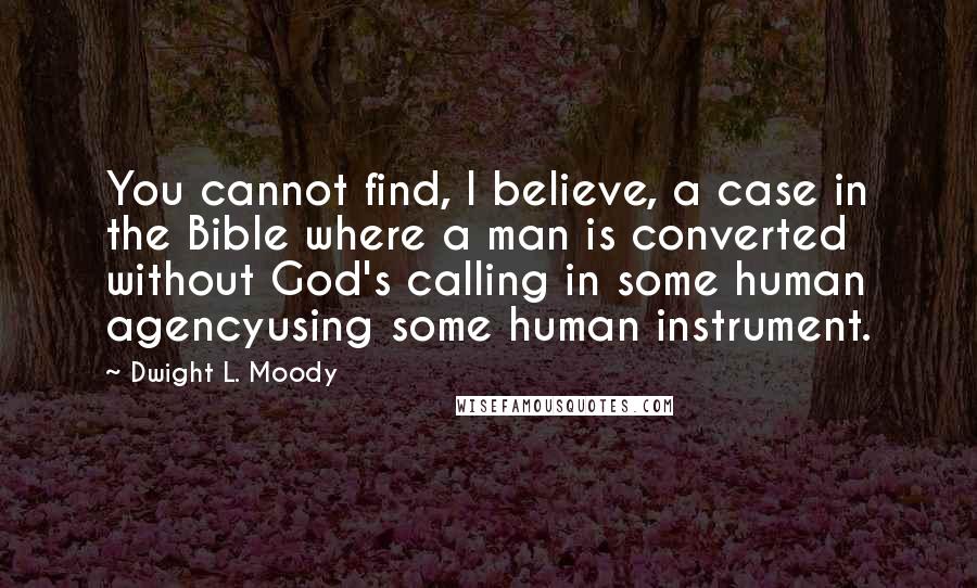 Dwight L. Moody Quotes: You cannot find, I believe, a case in the Bible where a man is converted without God's calling in some human agencyusing some human instrument.